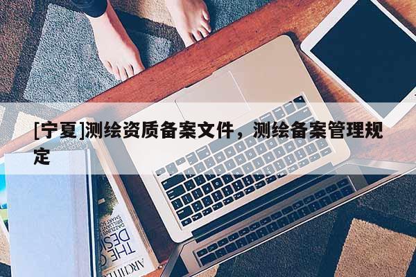 [宁夏]测绘资质备案文件，测绘备案管理规定