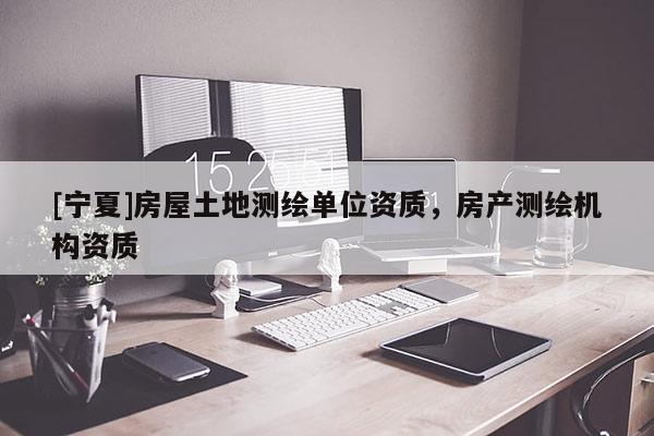 [宁夏]房屋土地测绘单位资质，房产测绘机构资质