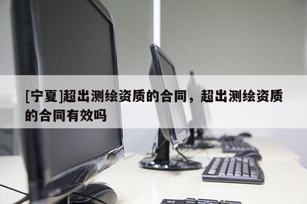 [宁夏]超出测绘资质的合同，超出测绘资质的合同有效吗