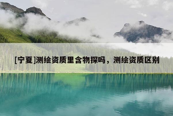 [宁夏]测绘资质里含物探吗，测绘资质区别