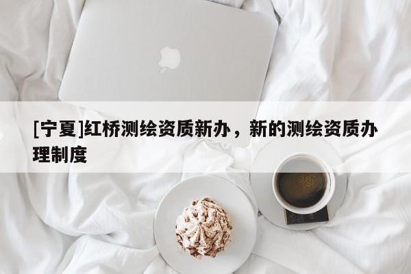 [宁夏]红桥测绘资质新办，新的测绘资质办理制度