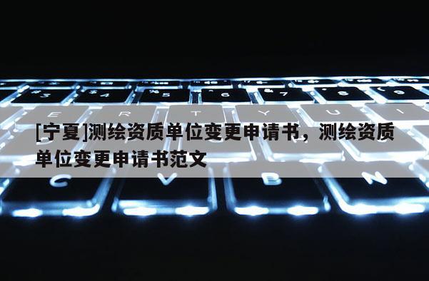 [宁夏]测绘资质单位变更申请书，测绘资质单位变更申请书范文