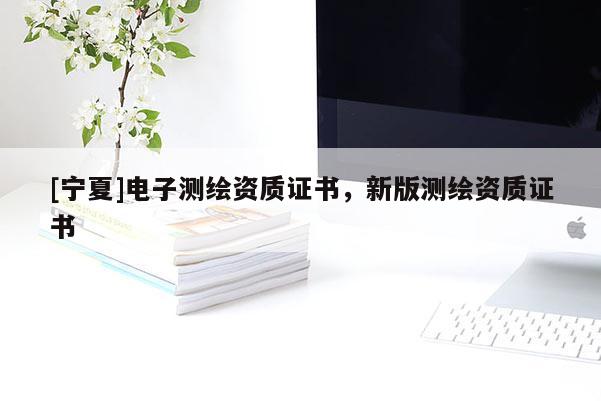 [宁夏]电子测绘资质证书，新版测绘资质证书