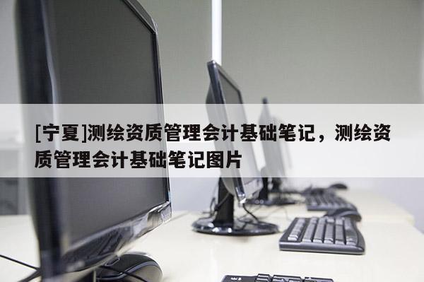[宁夏]测绘资质管理会计基础笔记，测绘资质管理会计基础笔记图片