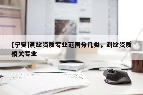[宁夏]测绘资质专业范围分几类，测绘资质相关专业