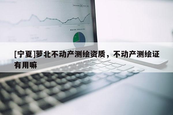 [宁夏]萝北不动产测绘资质，不动产测绘证有用嘛