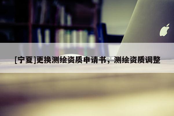 [宁夏]更换测绘资质申请书，测绘资质调整