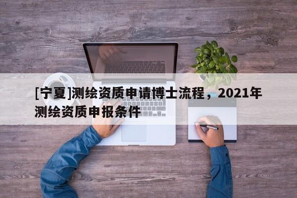 [宁夏]测绘资质申请博士流程，2021年测绘资质申报条件