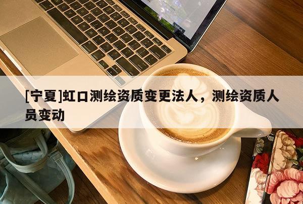 [宁夏]虹口测绘资质变更法人，测绘资质人员变动