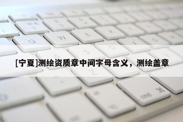 [宁夏]测绘资质章中间字母含义，测绘盖章