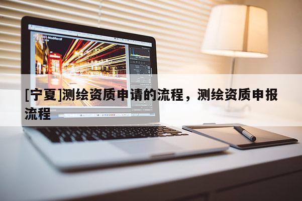 [宁夏]测绘资质申请的流程，测绘资质申报流程