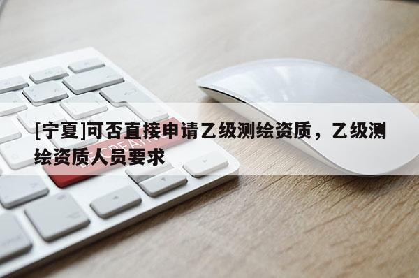 [宁夏]可否直接申请乙级测绘资质，乙级测绘资质人员要求