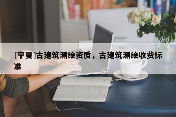 [宁夏]古建筑测绘资质，古建筑测绘收费标准