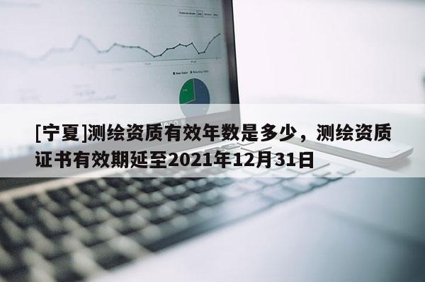 [宁夏]测绘资质有效年数是多少，测绘资质证书有效期延至2021年12月31日