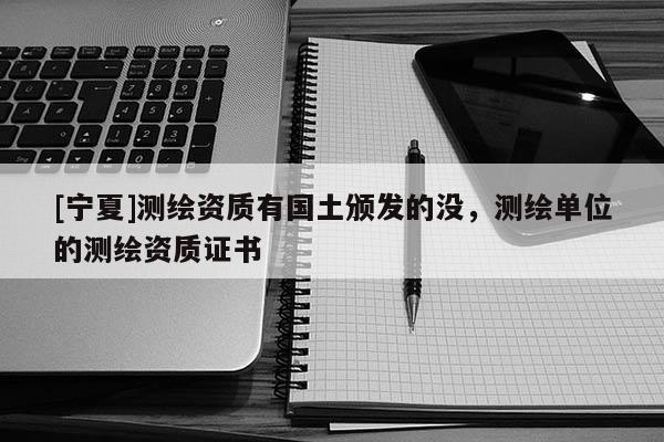 [宁夏]测绘资质有国土颁发的没，测绘单位的测绘资质证书