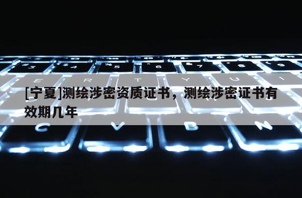 [宁夏]测绘涉密资质证书，测绘涉密证书有效期几年