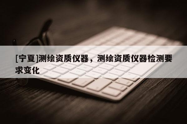 [宁夏]测绘资质仪器，测绘资质仪器检测要求变化