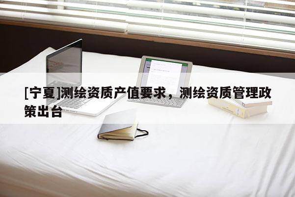 [宁夏]测绘资质产值要求，测绘资质管理政策出台