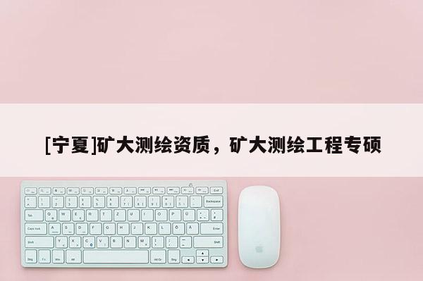 [宁夏]矿大测绘资质，矿大测绘工程专硕