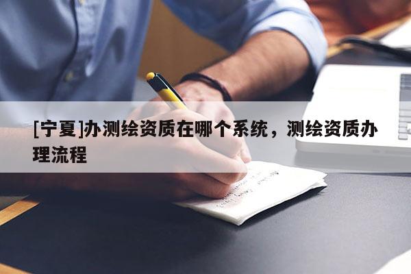 [宁夏]办测绘资质在哪个系统，测绘资质办理流程