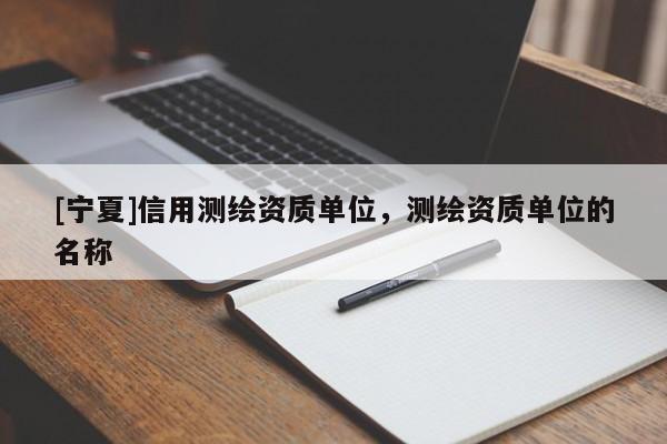 [宁夏]信用测绘资质单位，测绘资质单位的名称