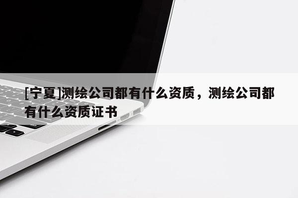 [宁夏]测绘公司都有什么资质，测绘公司都有什么资质证书