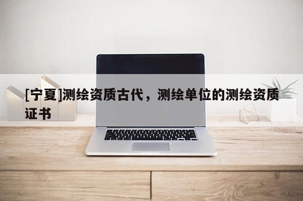 [宁夏]测绘资质古代，测绘单位的测绘资质证书