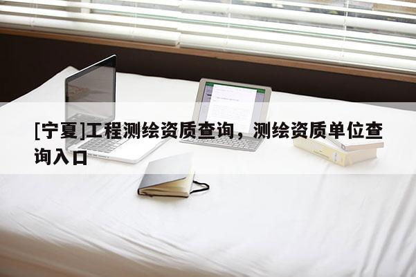 [宁夏]工程测绘资质查询，测绘资质单位查询入口