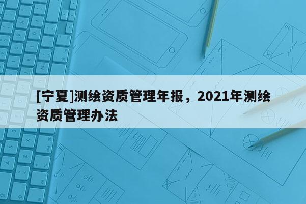 [宁夏]测绘资质管理年报，2021年测绘资质管理办法