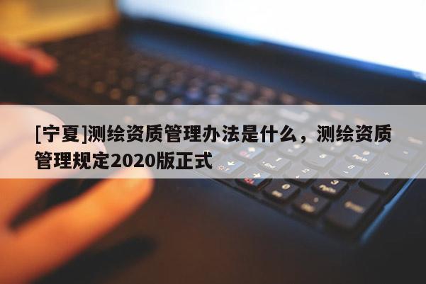 [宁夏]测绘资质管理办法是什么，测绘资质管理规定2020版正式