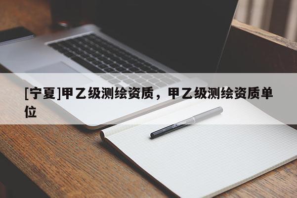 [宁夏]甲乙级测绘资质，甲乙级测绘资质单位