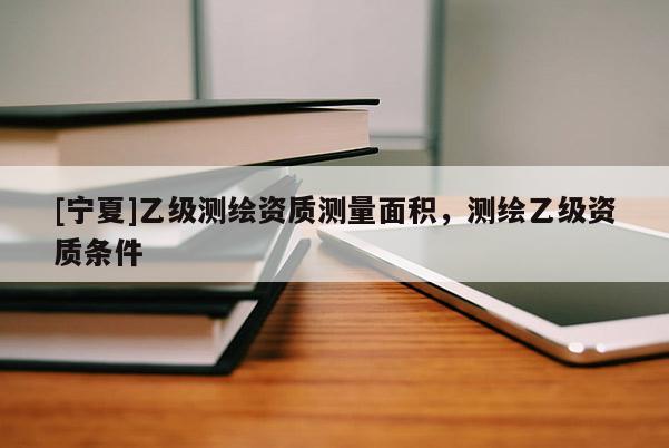 [宁夏]乙级测绘资质测量面积，测绘乙级资质条件