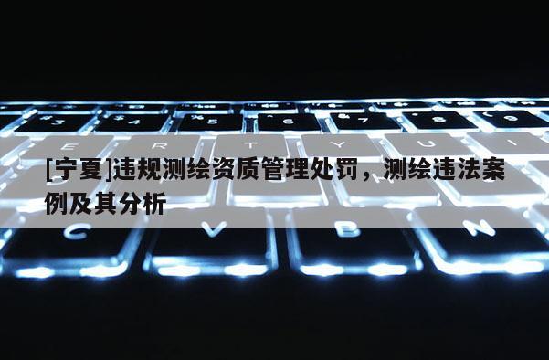 [宁夏]违规测绘资质管理处罚，测绘违法案例及其分析