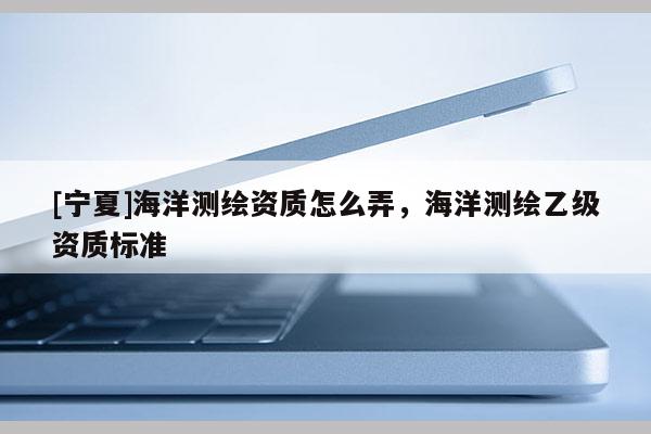 [宁夏]海洋测绘资质怎么弄，海洋测绘乙级资质标准