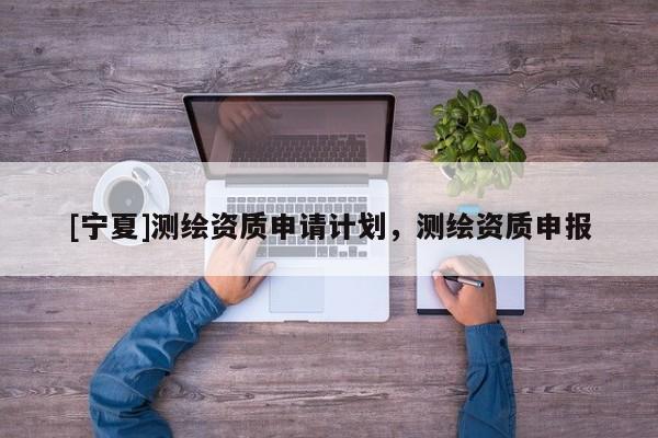 [宁夏]测绘资质申请计划，测绘资质申报