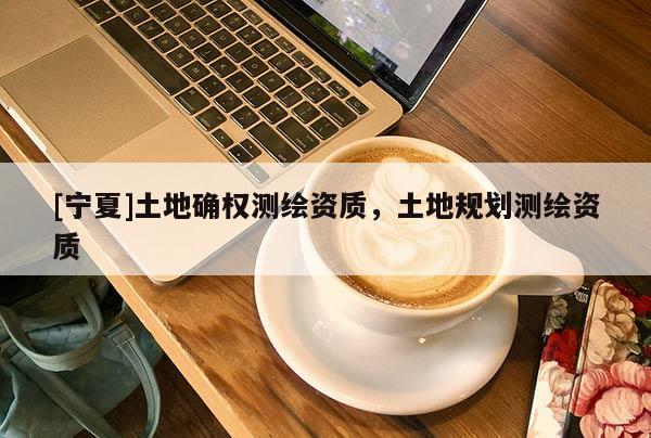 [宁夏]土地确权测绘资质，土地规划测绘资质