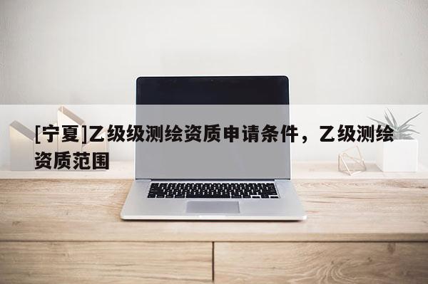 [宁夏]乙级级测绘资质申请条件，乙级测绘资质范围
