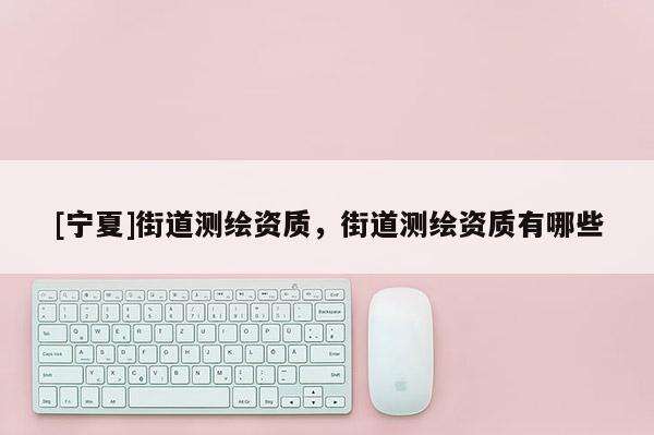 [宁夏]街道测绘资质，街道测绘资质有哪些