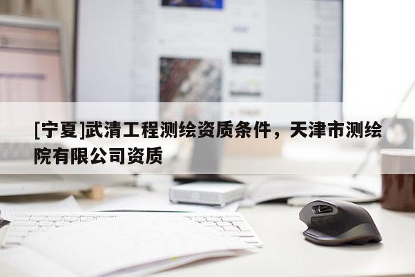 [宁夏]武清工程测绘资质条件，天津市测绘院有限公司资质