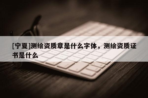 [宁夏]测绘资质章是什么字体，测绘资质证书是什么