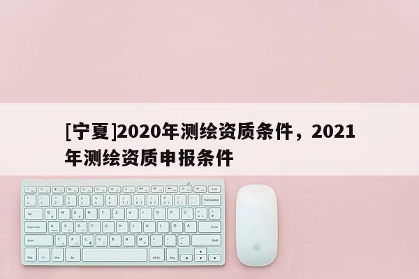 [宁夏]2020年测绘资质条件，2021年测绘资质申报条件