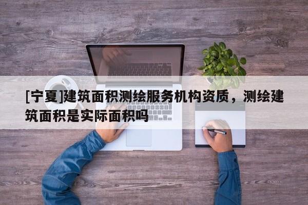 [宁夏]建筑面积测绘服务机构资质，测绘建筑面积是实际面积吗