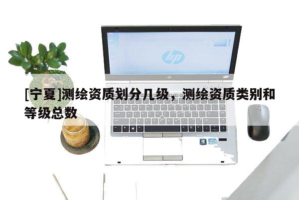 [宁夏]测绘资质划分几级，测绘资质类别和等级总数