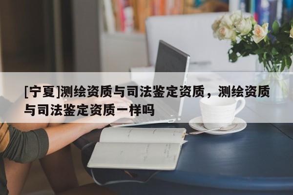 [宁夏]测绘资质与司法鉴定资质，测绘资质与司法鉴定资质一样吗