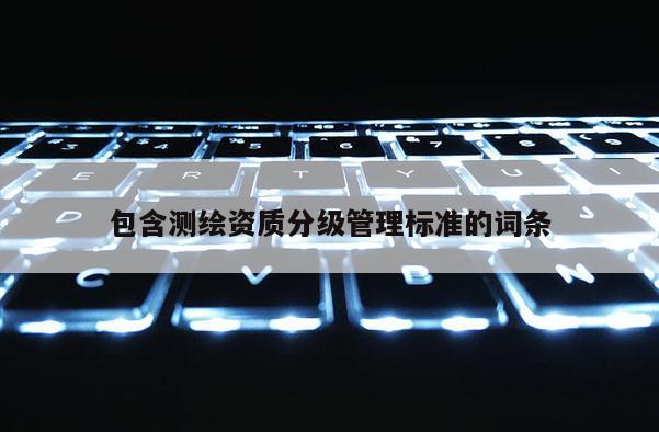 包含测绘资质分级管理标准的词条