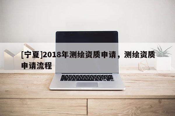 [宁夏]2018年测绘资质申请，测绘资质申请流程