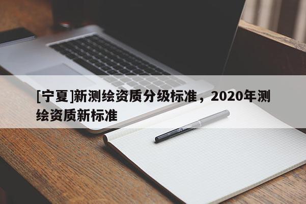 [宁夏]新测绘资质分级标准，2020年测绘资质新标准