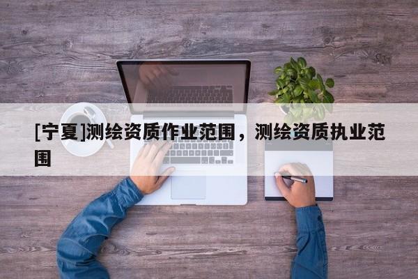 [宁夏]测绘资质作业范围，测绘资质执业范围