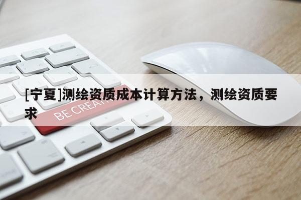 [宁夏]测绘资质成本计算方法，测绘资质要求