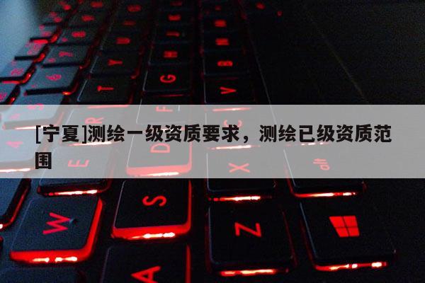 [宁夏]测绘一级资质要求，测绘已级资质范围